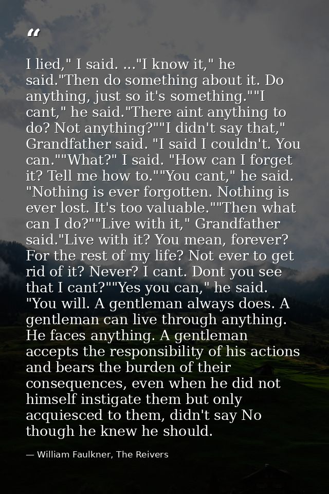 I lied," I said. ..."I know it," he said."Then do something about it. Do anything, just so it's something.""I cant," he  — William Faulkner, The Reivers
