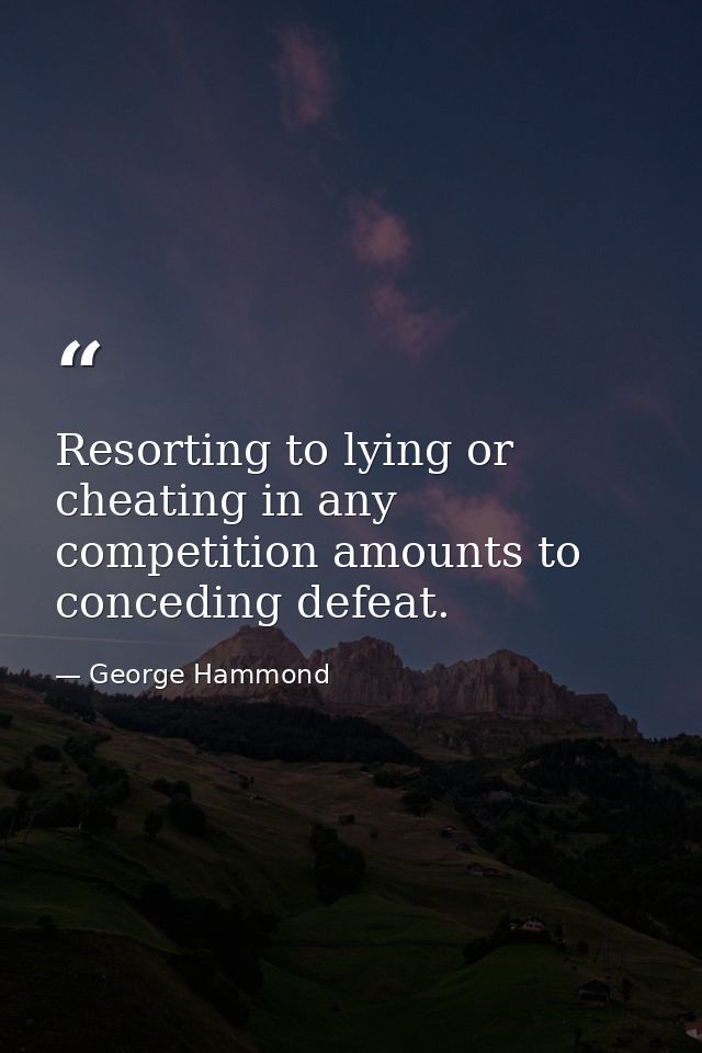 Resorting to lying or cheating in any competition amounts to conceding defeat. — George Hammond