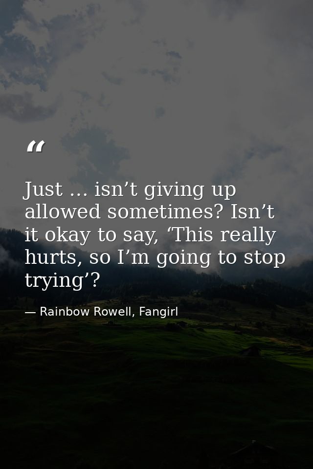 Just … isn’t giving up allowed sometimes? Isn’t it okay to say, ‘This really hurts, so I’m going to stop trying’? — Rainbow Rowell, Fangirl