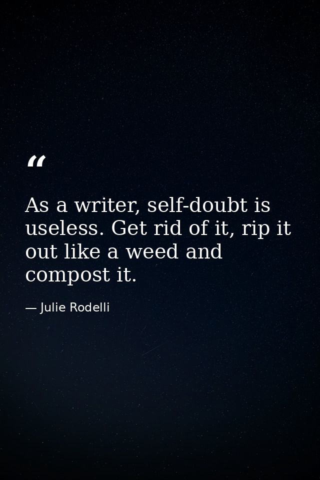 As a writer, self-doubt is useless. Get rid of it, rip it out like a weed and compost it. — Julie Rodelli