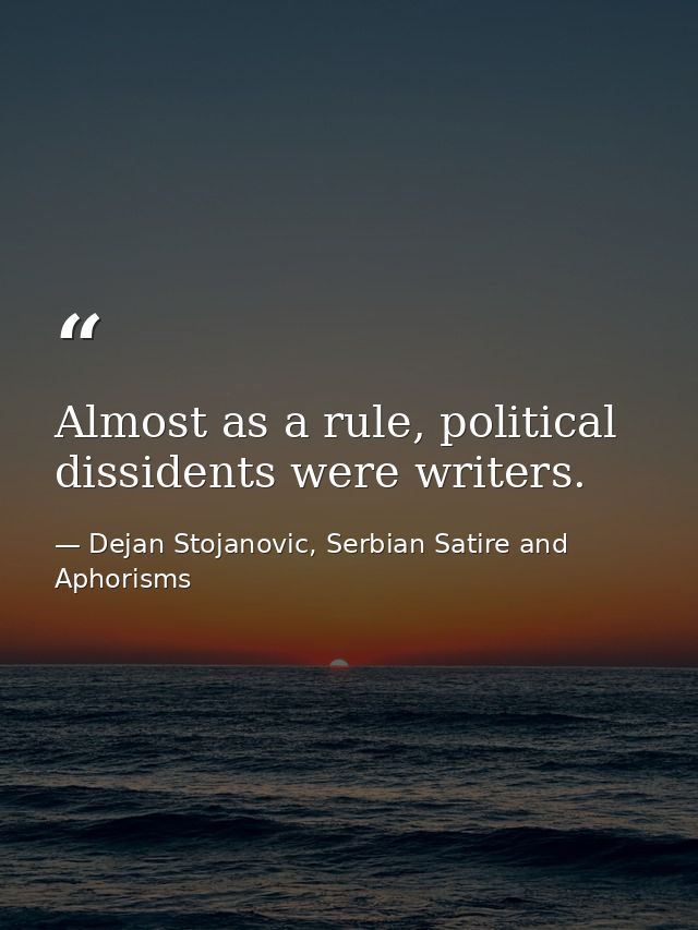 Almost as a rule, political dissidents were writers. — Dejan Stojanovic, Serbian Satire and Aphorisms