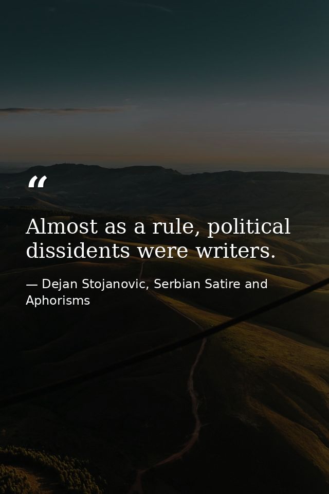 Almost as a rule, political dissidents were writers. — Dejan Stojanovic, Serbian Satire and Aphorisms