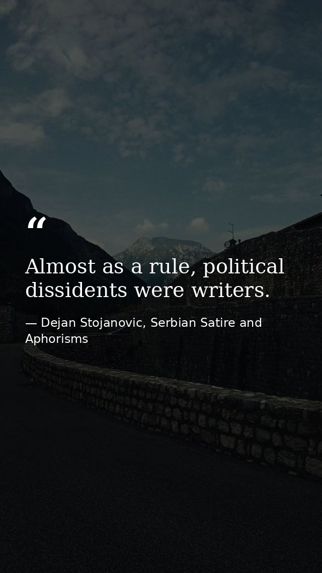 Almost as a rule, political dissidents were writers. — Dejan Stojanovic, Serbian Satire and Aphorisms