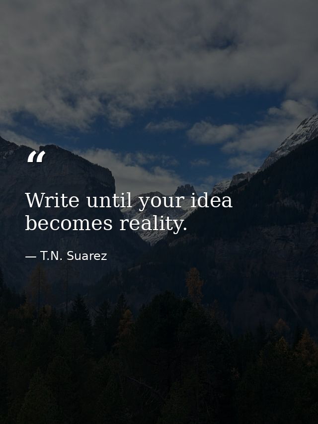Write until your idea becomes reality. — T.N. Suarez