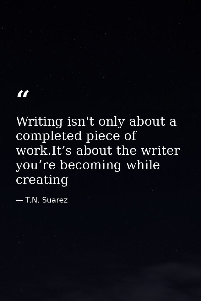 Writing isn't only about a completed piece of work.It’s about the writer you’re becoming while creating — T.N. Suarez