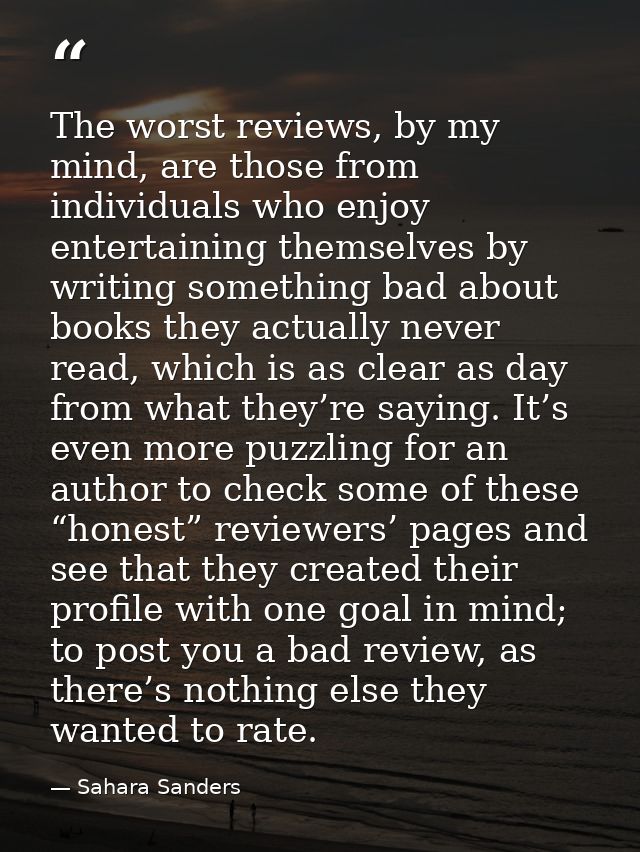 The worst reviews, by my mind, are those from individuals who enjoy entertaining themselves by writing something bad abo — Sahara Sanders