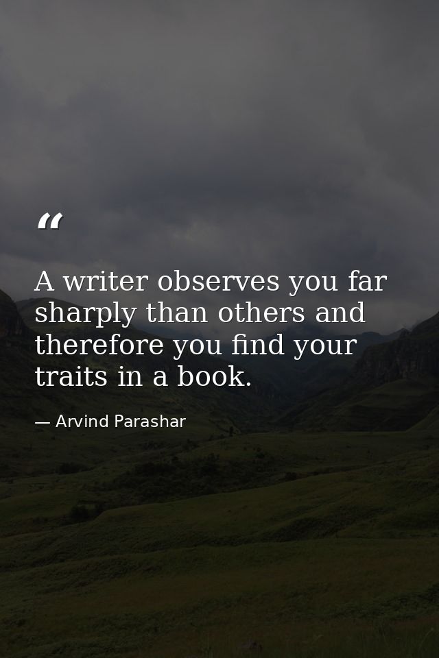 A writer observes you far sharply than others and therefore you find your traits in a book. — Arvind Parashar