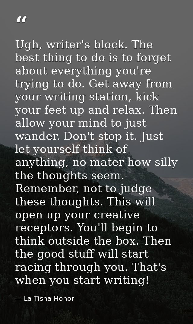 Ugh, writer's block. The best thing to do is to forget about everything you're trying to do. Get away from your writing  — La Tisha Honor