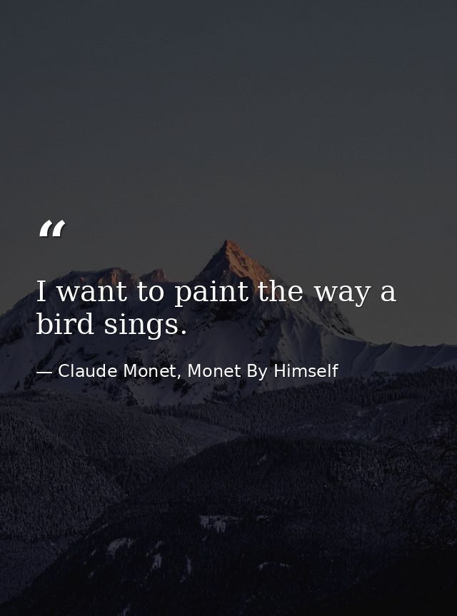 I want to paint the way a bird sings. — Claude Monet, Monet By Himself