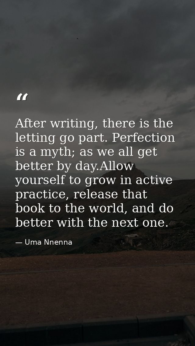 After writing, there is the letting go part. Perfection is a myth; as we all get better by day.Allow yourself to grow in — Uma Nnenna