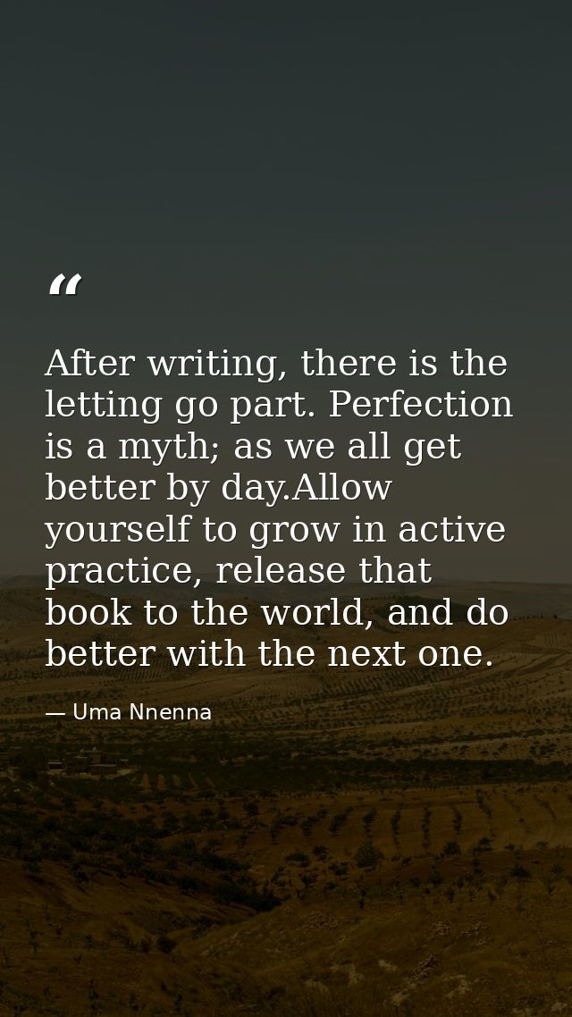 After writing, there is the letting go part. Perfection is a myth; as we all get better by day.Allow yourself to grow in — Uma Nnenna