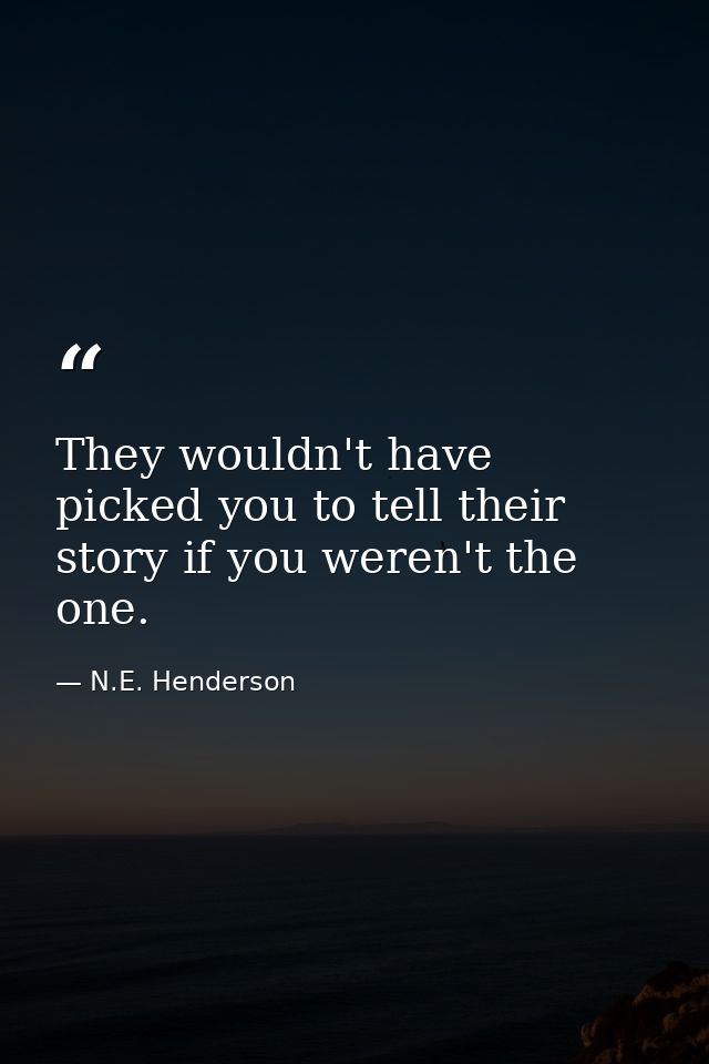 They wouldn't have picked you to tell their story if you weren't the one. — N.E. Henderson