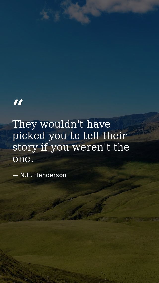 They wouldn't have picked you to tell their story if you weren't the one. — N.E. Henderson