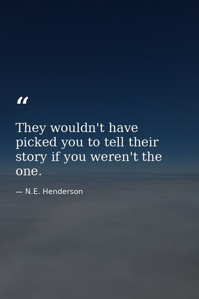 They wouldn't have picked you to tell their story if you weren't the one. — N.E. Henderson