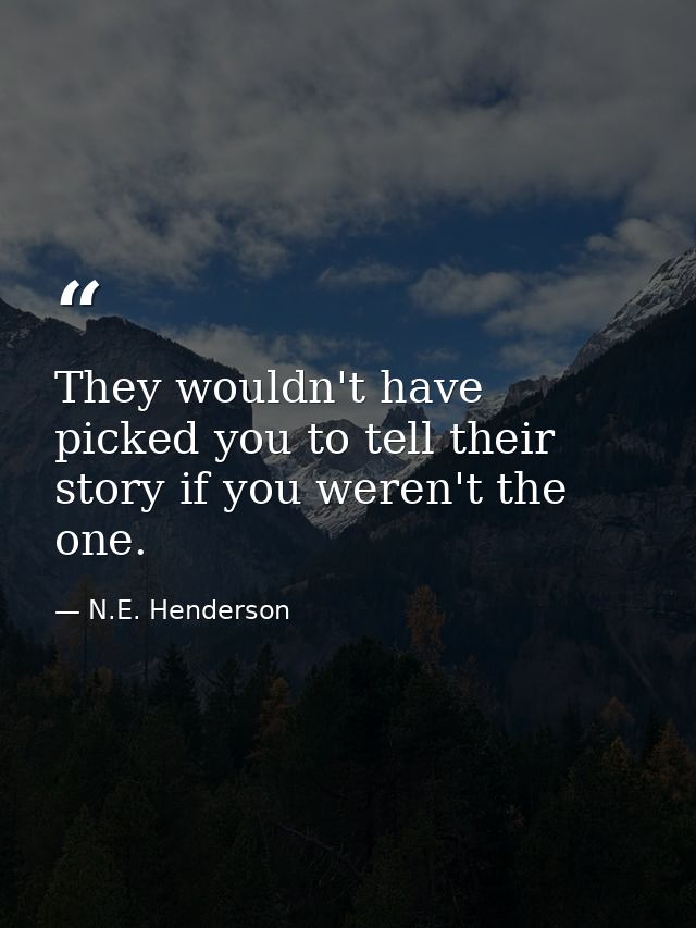 They wouldn't have picked you to tell their story if you weren't the one. — N.E. Henderson