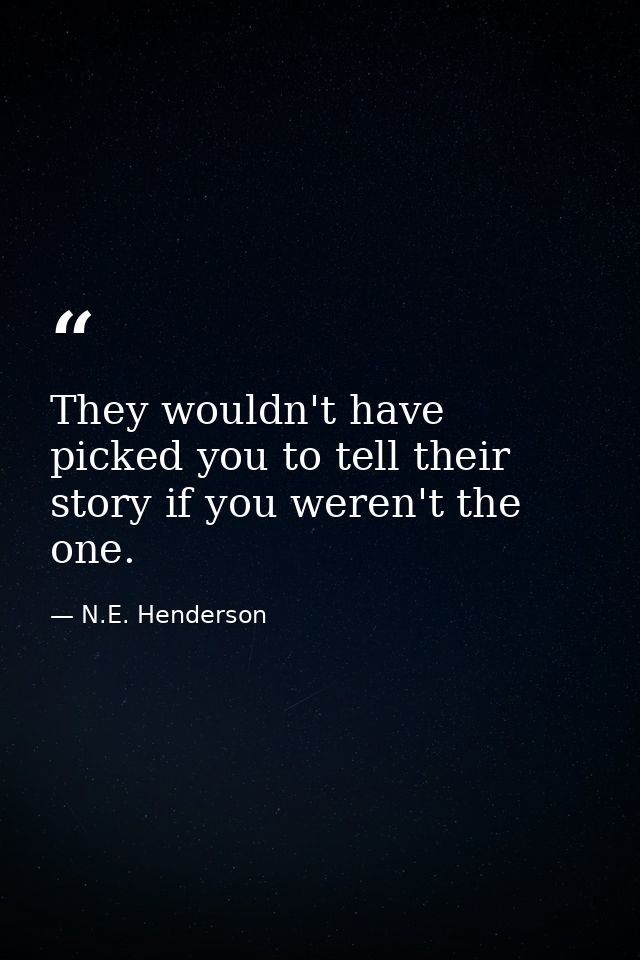 They wouldn't have picked you to tell their story if you weren't the one. — N.E. Henderson