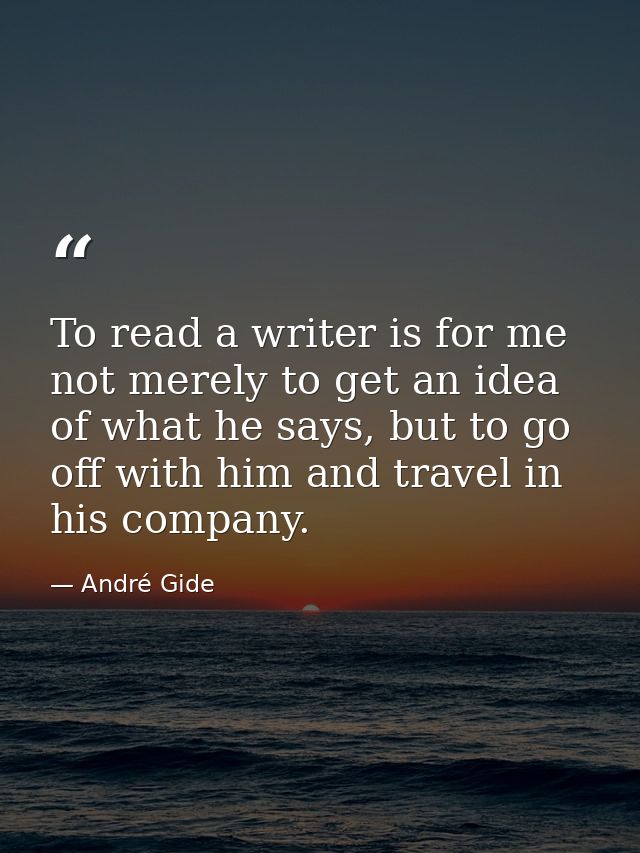 To read a writer is for me not merely to get an idea of what he says, but to go off with him and travel in his company. — André Gide