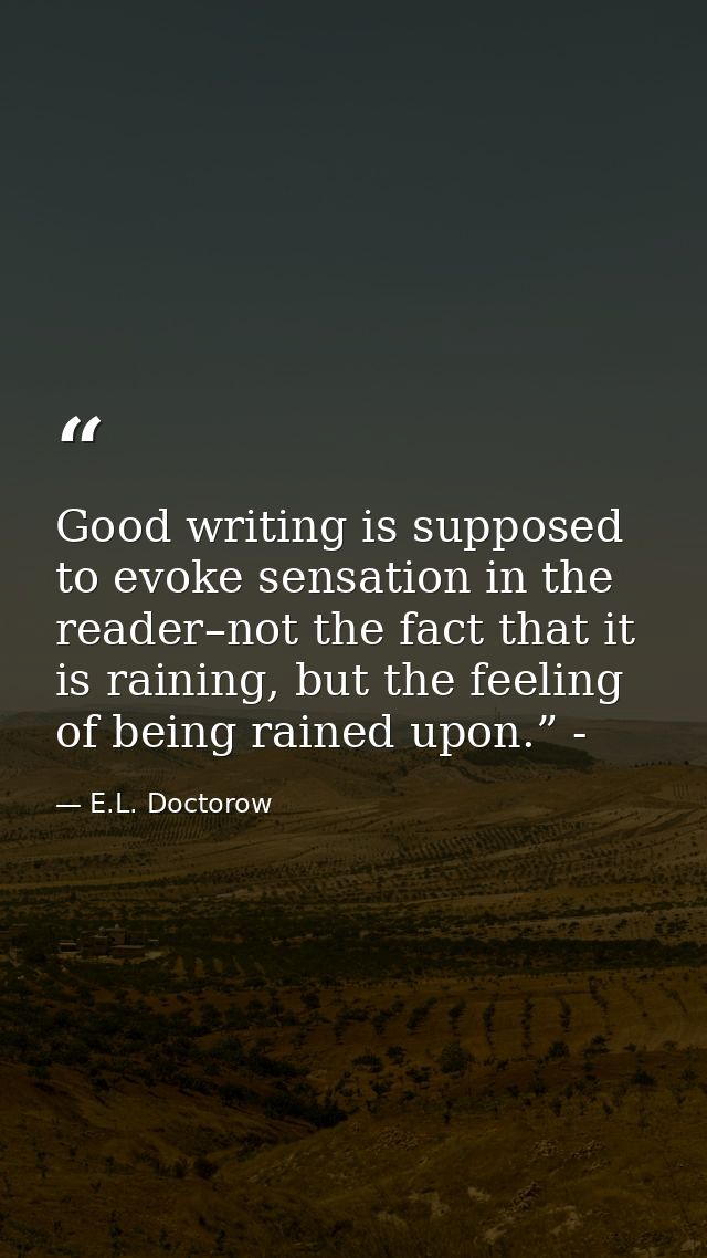 Good writing is supposed to evoke sensation in the reader–not the fact that it is raining, but the feeling of being rain — E.L. Doctorow