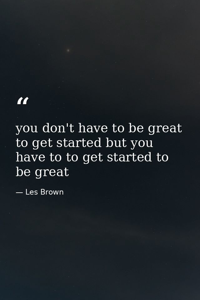 you don't have to be great to get started but you have to to get started to be great — Les Brown