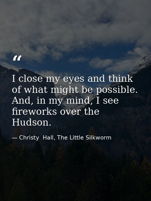 I close my eyes and think of what might be possible. And, in my mind, I see fireworks over the Hudson. — Christy  Hall, The Little Silkworm