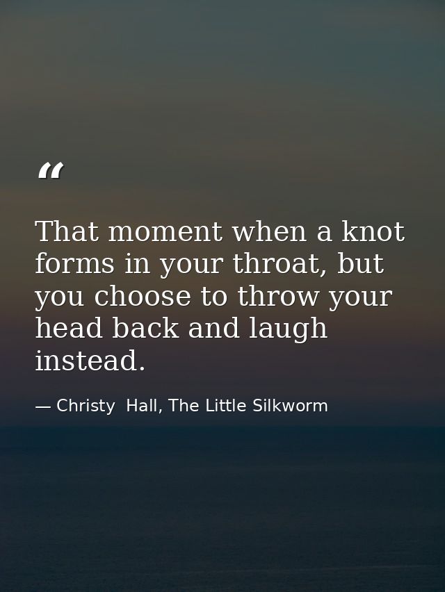 That moment when a knot forms in your throat, but you choose to throw your head back and laugh instead. — Christy  Hall, The Little Silkworm