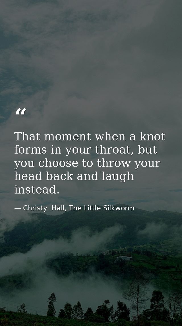 That moment when a knot forms in your throat, but you choose to throw your head back and laugh instead. — Christy  Hall, The Little Silkworm