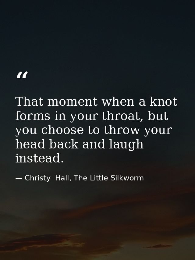 That moment when a knot forms in your throat, but you choose to throw your head back and laugh instead. — Christy  Hall, The Little Silkworm