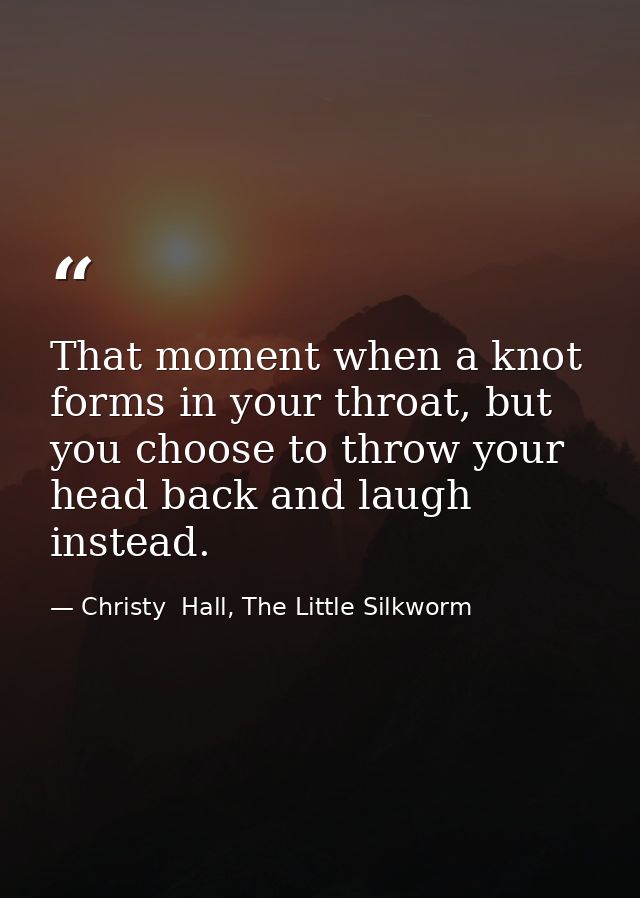 That moment when a knot forms in your throat, but you choose to throw your head back and laugh instead. — Christy  Hall, The Little Silkworm