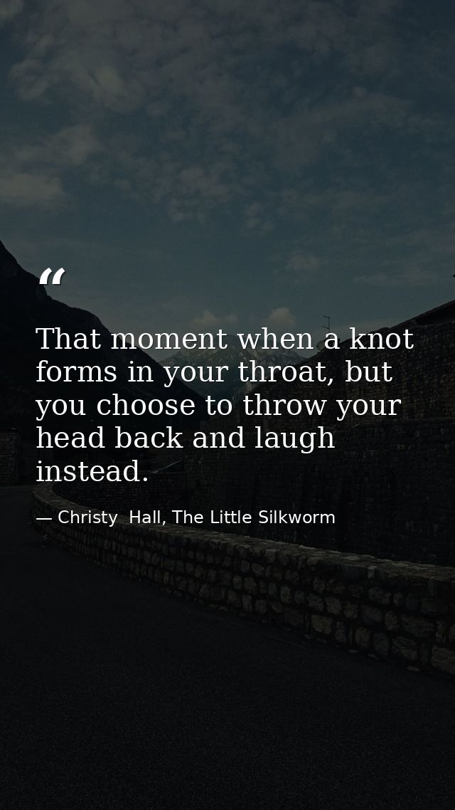 That moment when a knot forms in your throat, but you choose to throw your head back and laugh instead. — Christy  Hall, The Little Silkworm