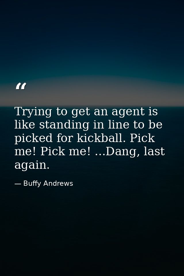 Trying to get an agent is like standing in line to be picked for kickball. Pick me! Pick me! ...Dang, last again. — Buffy Andrews