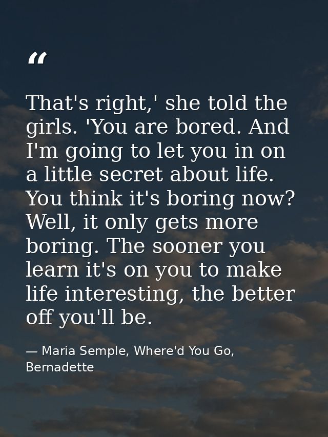 That's right,' she told the girls. 'You are bored. And I'm going to let you in on a little secret about life. You think  — Maria Semple, Where'd You Go, Bernadette