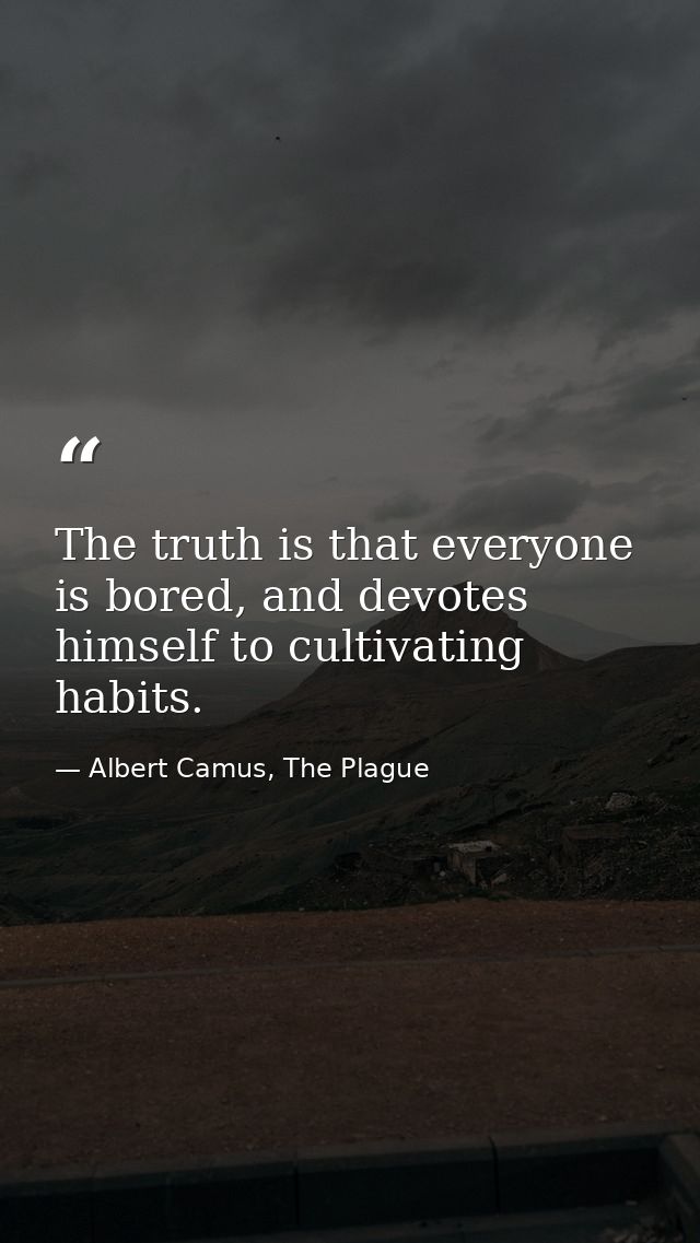 The truth is that everyone is bored, and devotes himself to cultivating habits. — Albert Camus, The Plague