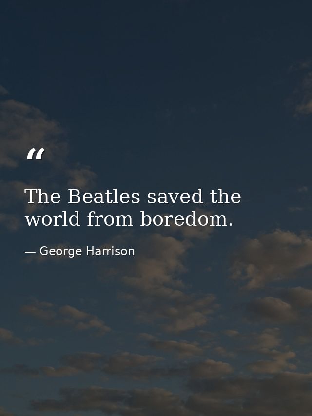 The Beatles saved the world from boredom. — George Harrison