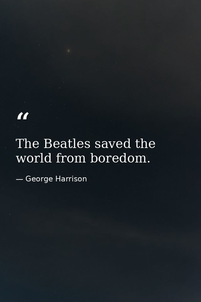 The Beatles saved the world from boredom. — George Harrison