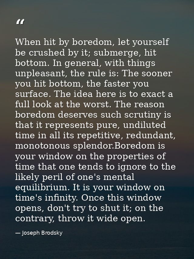 When hit by boredom, let yourself be crushed by it; submerge, hit bottom. In general, with things unpleasant, the rule i — Joseph Brodsky