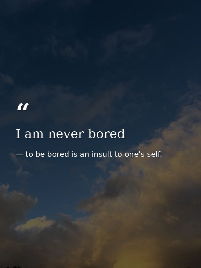 I am never bored — to be bored is an insult to one's self.