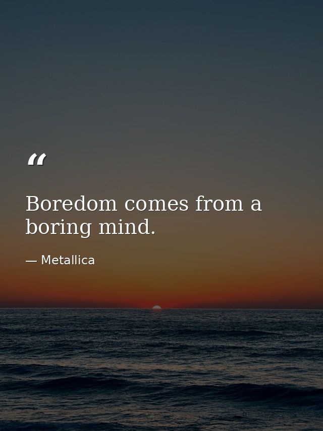 Boredom comes from a boring mind. — Metallica