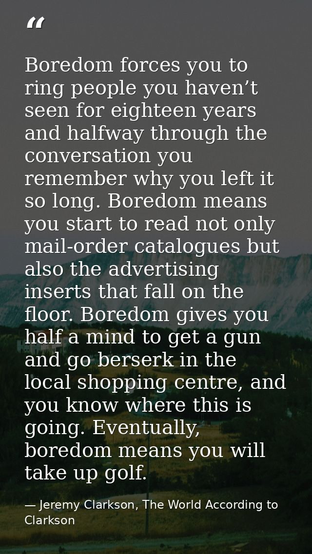 Boredom forces you to ring people you haven’t seen for eighteen years and halfway through the conversation you remember  — Jeremy Clarkson, The World According to Clarkson