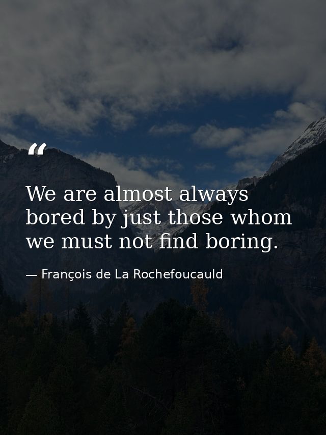 We are almost always bored by just those whom we must not find boring. — François de La Rochefoucauld