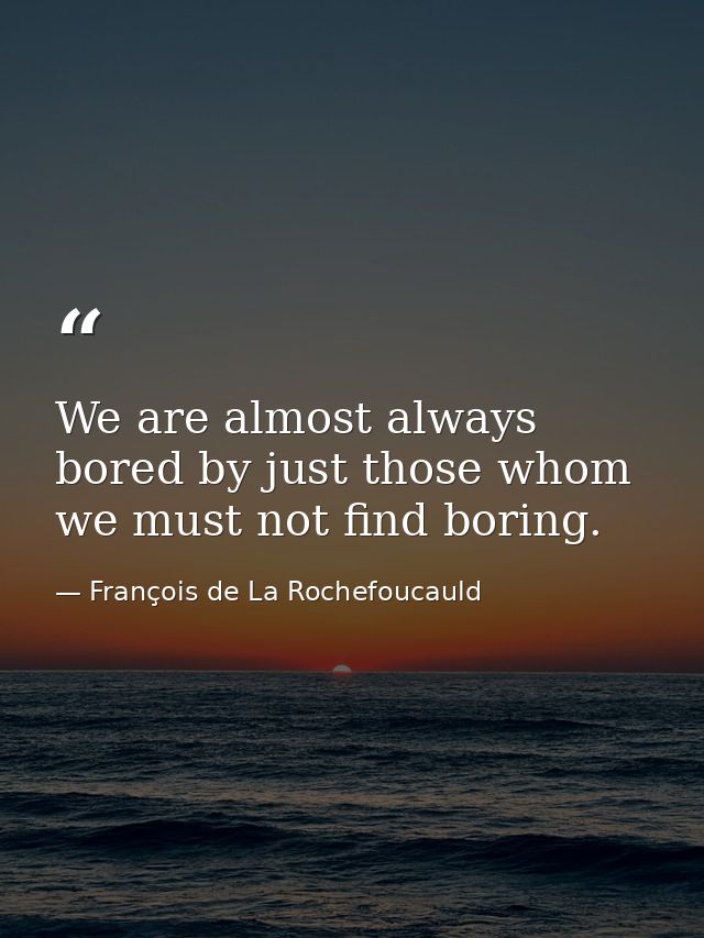 We are almost always bored by just those whom we must not find boring. — François de La Rochefoucauld