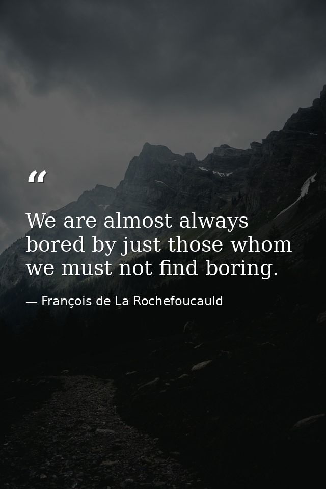 We are almost always bored by just those whom we must not find boring. — François de La Rochefoucauld