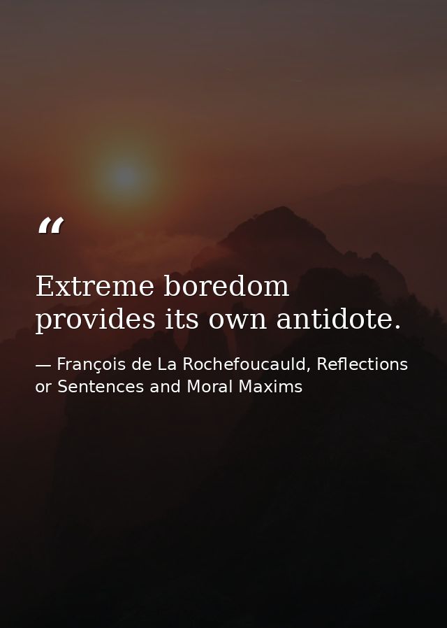 Extreme boredom provides its own antidote. — François de La Rochefoucauld, Reflections or Sentences and Moral Maxims