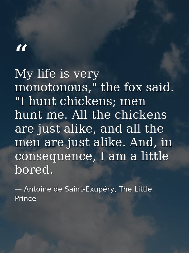 My life is very monotonous," the fox said. "I hunt chickens; men hunt me. All the chickens are just alike, and all the m — Antoine de Saint-Exupéry, The Little Prince