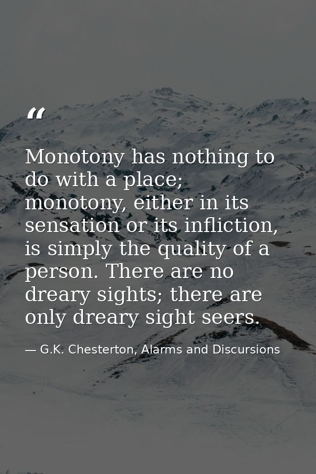 Monotony has nothing to do with a place; monotony, either in its sensation or its infliction, is simply the quality of a — G.K. Chesterton, Alarms and Discursions