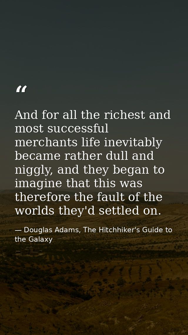 And for all the richest and most successful merchants life inevitably became rather dull and niggly, and they began to i — Douglas Adams, The Hitchhiker's Guide to the Galaxy