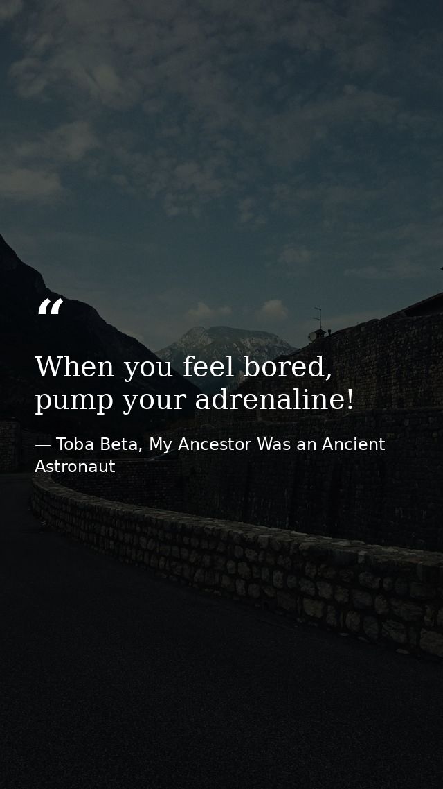 When you feel bored, pump your adrenaline! — Toba Beta, My Ancestor Was an Ancient Astronaut