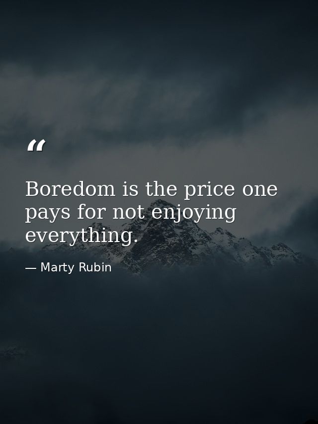 Boredom is the price one pays for not enjoying everything. — Marty Rubin