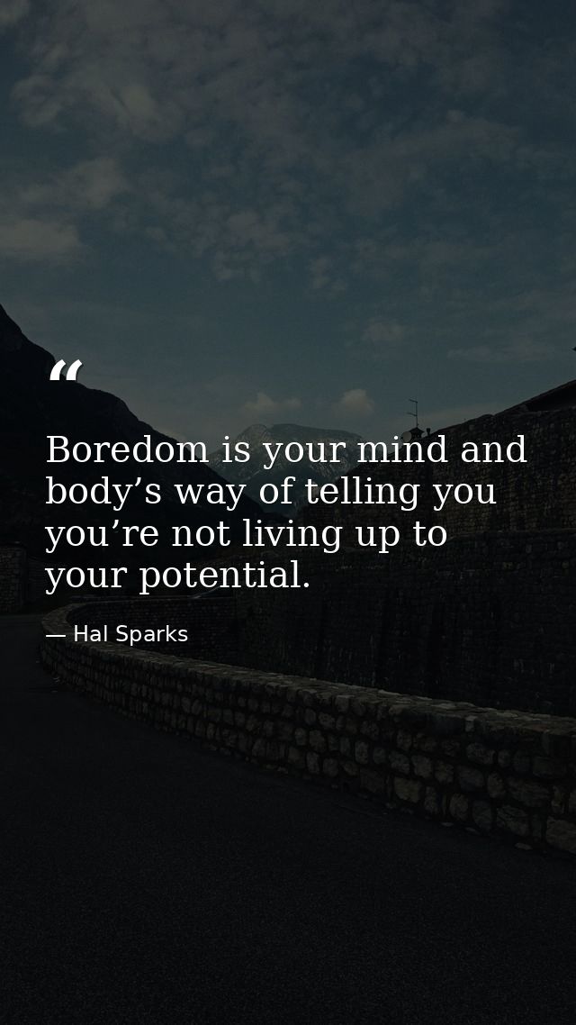 Boredom is your mind and body’s way of telling you you’re not living up to your potential. — Hal Sparks