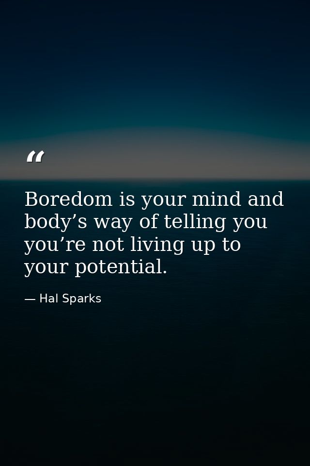 Boredom is your mind and body’s way of telling you you’re not living up to your potential. — Hal Sparks