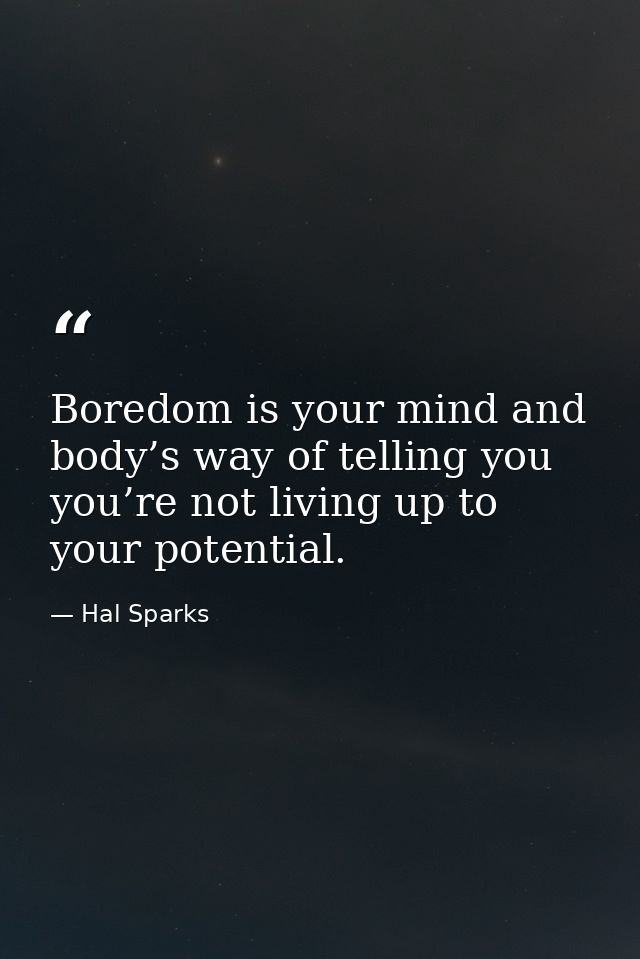 Boredom is your mind and body’s way of telling you you’re not living up to your potential. — Hal Sparks